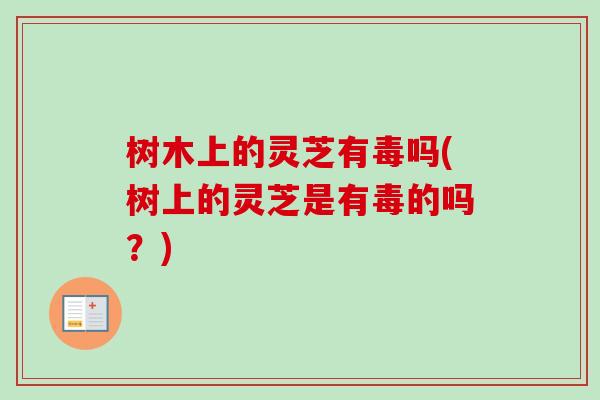 树木上的灵芝有毒吗(树上的灵芝是有毒的吗？)