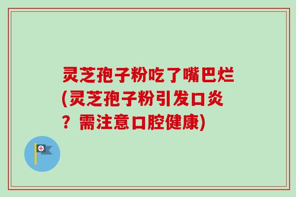 灵芝孢子粉吃了嘴巴烂(灵芝孢子粉引发口炎？需注意口腔健康)