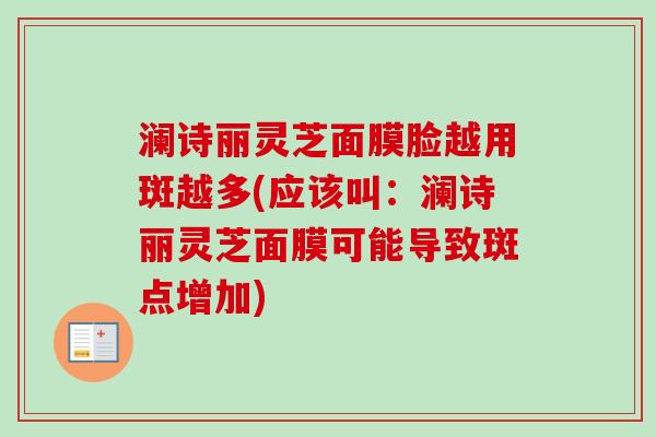 澜诗丽灵芝面膜脸越用斑越多(应该叫:澜诗丽灵芝面膜可能导致斑点增加) 澜诗丽灵芝面膜脸越用斑越多(应该叫:澜诗丽灵芝面膜可能导致斑点增加)