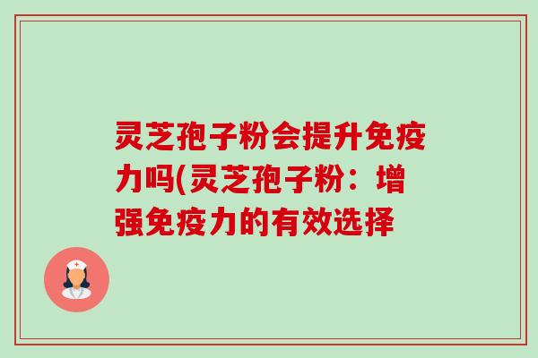 灵芝孢子粉会提升免疫力吗(灵芝孢子粉:增强免疫力的有效选择 灵芝孢子粉会提升免疫力吗(灵芝孢子粉:增强免疫力的有效选择
