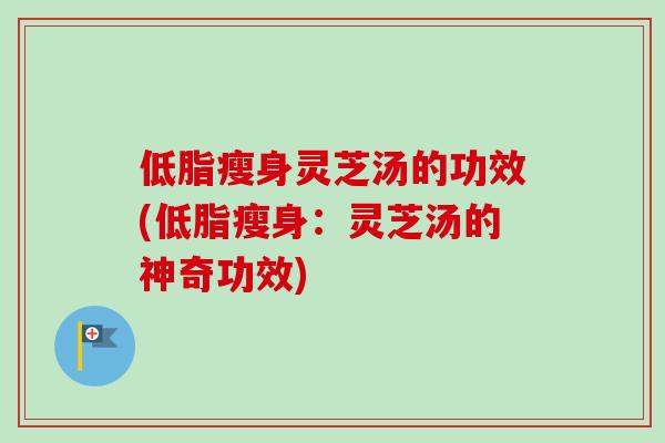 低脂瘦身灵芝汤的功效(低脂瘦身:灵芝汤的神奇功效) 低脂瘦身灵芝汤的功效(低脂瘦身:灵芝汤的神奇功效)
