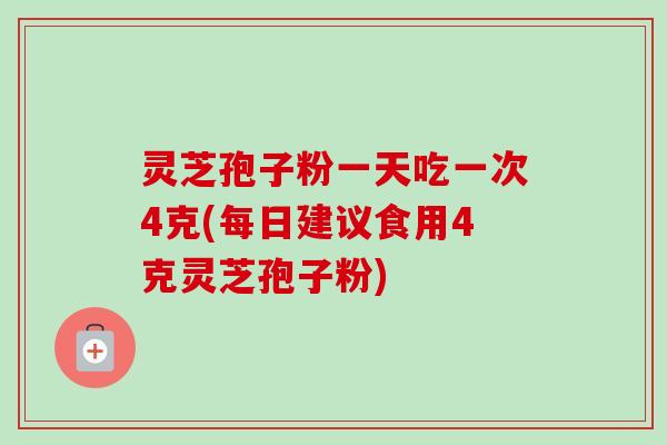 灵芝孢子粉一天吃一次4克(每日建议食用4克灵芝孢子粉) 灵芝孢子粉一天吃一次4克(每日建议食用4克灵芝孢子粉)