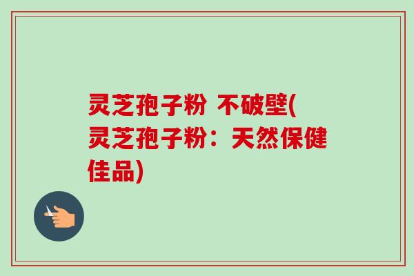 灵芝孢子粉 不破壁(灵芝孢子粉:天然保健佳品) 灵芝孢子粉 不破壁(灵芝孢子粉:天然保健佳品)