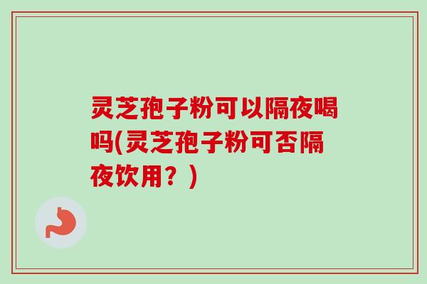 灵芝孢子粉可以隔夜喝吗(灵芝孢子粉可否隔夜饮用?) 灵芝孢子粉可以隔夜喝吗(灵芝孢子粉可否隔夜饮用?)