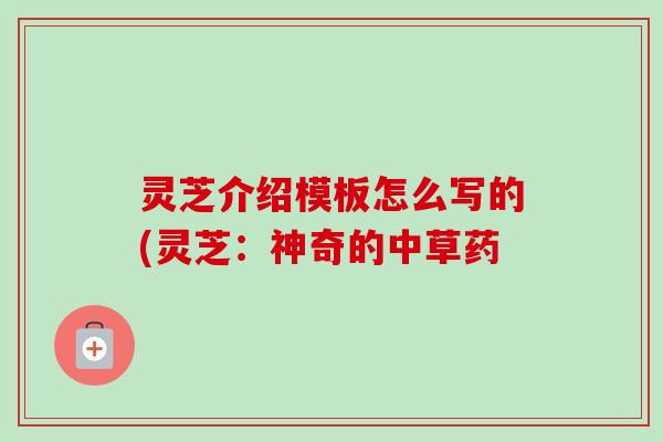 灵芝介绍模板怎么写的(灵芝：神奇的中草药