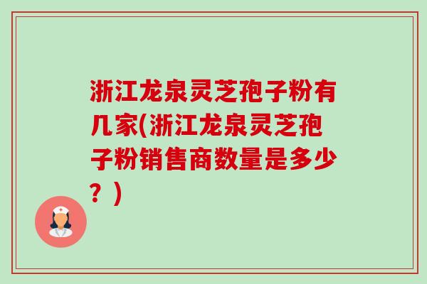 浙江龙泉灵芝孢子粉有几家(浙江龙泉灵芝孢子粉销售商数量是多少？)