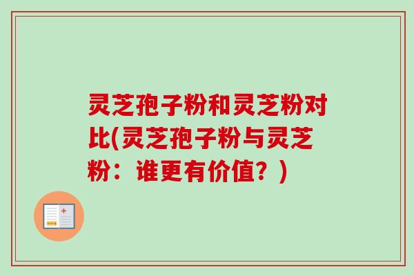 灵芝孢子粉和灵芝粉对比(灵芝孢子粉与灵芝粉:谁更有价值?) 灵芝孢子粉和灵芝粉对比(灵芝孢子粉与灵芝粉:谁更有价值?)