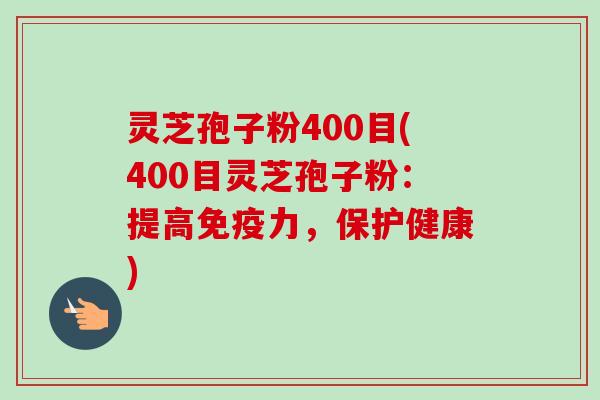 灵芝孢子粉400目(400目灵芝孢子粉:提高免疫力,保护健康) 灵芝孢子粉400目(400目灵芝孢子粉:提高免疫力,保护健康)