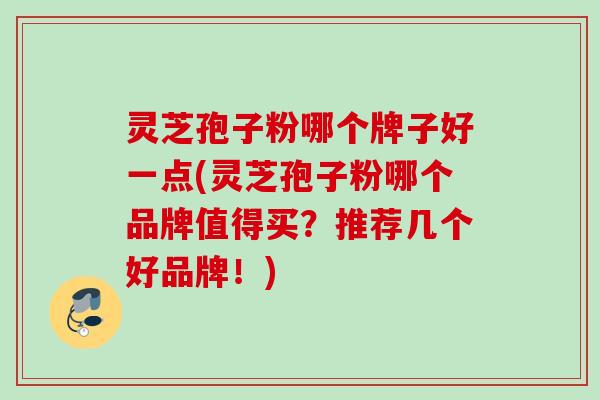 灵芝孢子粉哪个牌子好一点(灵芝孢子粉哪个品牌值得买?推荐几个好品牌!) 灵芝孢子粉哪个牌子好一点(灵芝孢子粉哪个品牌值得买?推荐几个好品牌!)