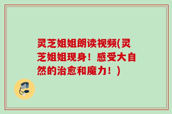 灵芝姐姐朗读视频(灵芝姐姐现身!感受大自然的愈和魔力!) 灵芝姐姐朗读视频(灵芝姐姐现身!感受大自然的愈和魔力!)