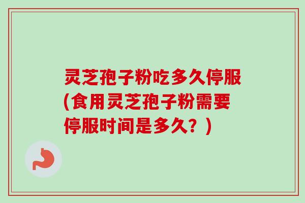 灵芝孢子粉吃多久停服(食用灵芝孢子粉需要停服时间是多久?) 灵芝孢子粉吃多久停服(食用灵芝孢子粉需要停服时间是多久?)