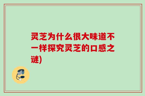 灵芝为什么很大味道不一样探究灵芝的口感之谜) 灵芝为什么很大味道不一样探究灵芝的口感之谜)