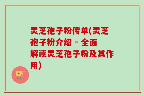 灵芝孢子粉传单(灵芝孢子粉介绍 - 全面解读灵芝孢子粉及其作用)
