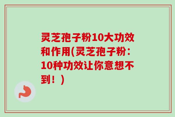 灵芝孢子粉10大功效和作用(灵芝孢子粉：10种功效让你意想不到！)