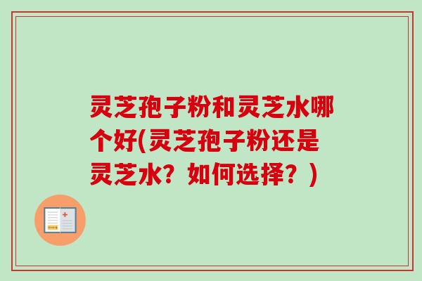 灵芝孢子粉和灵芝水哪个好(灵芝孢子粉还是灵芝水?如何选择?) 灵芝孢子粉和灵芝水哪个好(灵芝孢子粉还是灵芝水?如何选择?)