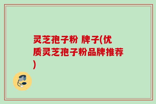 灵芝孢子粉 牌子(优质灵芝孢子粉品牌推荐) 灵芝孢子粉 牌子(优质灵芝孢子粉品牌推荐)