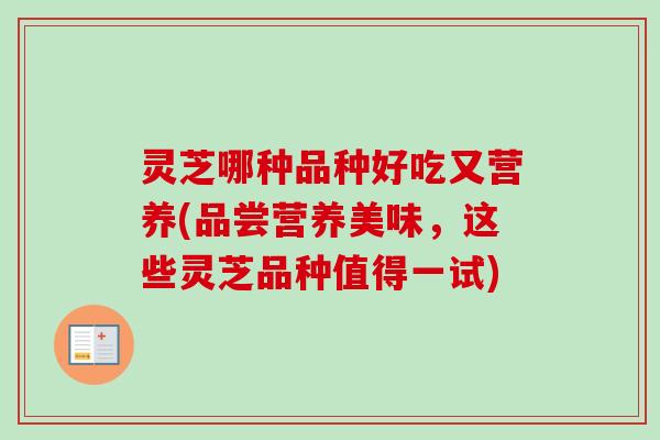 灵芝哪种品种好吃又营养(品尝营养美味,这些灵芝品种值得一试) 灵芝哪种品种好吃又营养(品尝营养美味,这些灵芝品种值得一试)