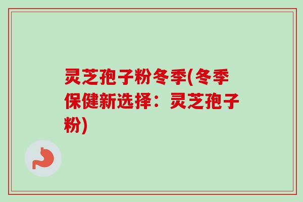灵芝孢子粉冬季(冬季保健新选择：灵芝孢子粉)