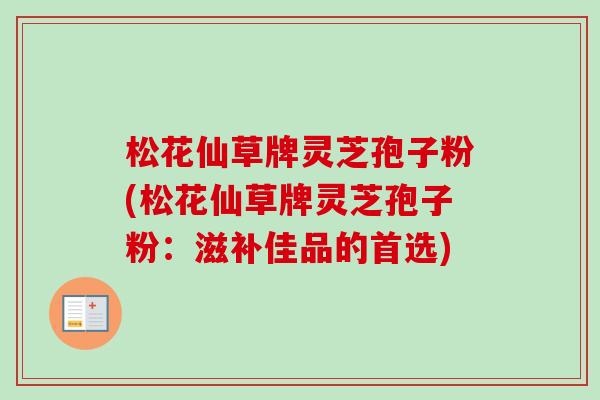 松花仙草牌灵芝孢子粉(松花仙草牌灵芝孢子粉:滋补佳品的首选) 松花仙草牌灵芝孢子粉(松花仙草牌灵芝孢子粉:滋补佳品的首选)