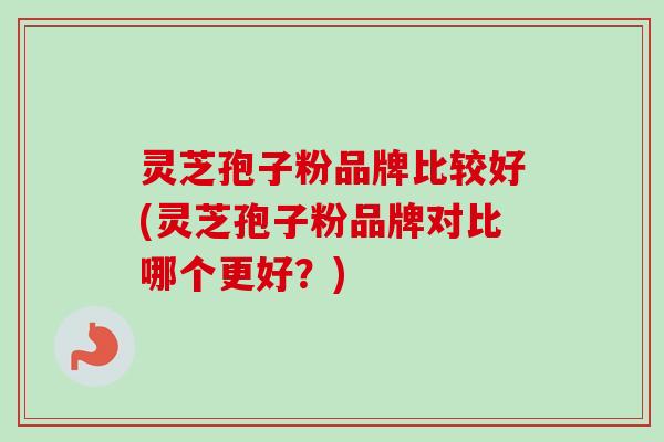 灵芝孢子粉品牌比较好(灵芝孢子粉品牌对比哪个更好?) 灵芝孢子粉品牌比较好(灵芝孢子粉品牌对比哪个更好?)