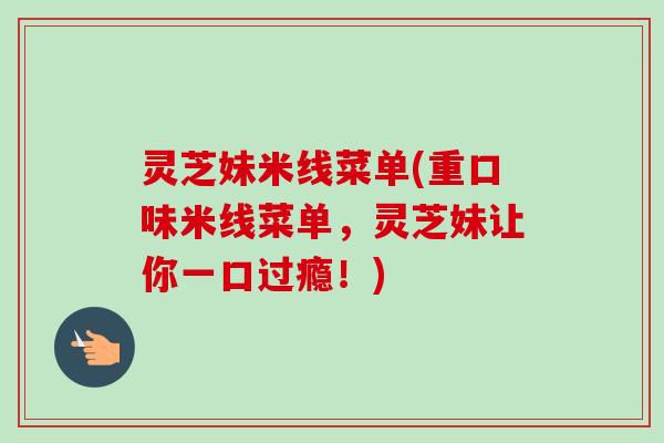 灵芝妹米线菜单(重口味米线菜单,灵芝妹让你一口过瘾!) 灵芝妹米线菜单(重口味米线菜单,灵芝妹让你一口过瘾!)