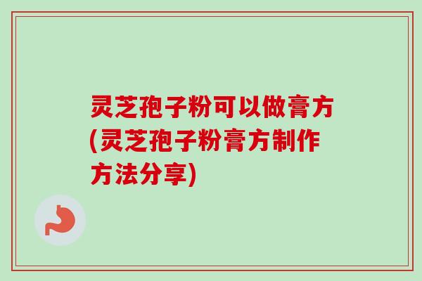 灵芝孢子粉可以做膏方(灵芝孢子粉膏方制作方法分享) 灵芝孢子粉可以做膏方(灵芝孢子粉膏方制作方法分享)