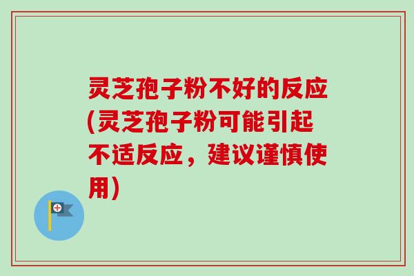 灵芝孢子粉不好的反应(灵芝孢子粉可能引起不适反应,建议谨慎使用) 灵芝孢子粉不好的反应(灵芝孢子粉可能引起不适反应,建议谨慎使用)