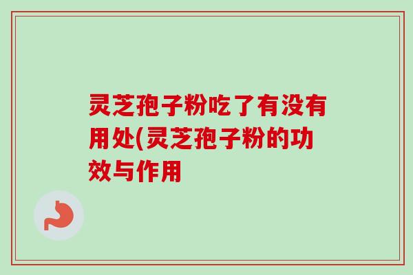 灵芝孢子粉吃了有没有用处(灵芝孢子粉的功效与作用 灵芝孢子粉吃了有没有用处(灵芝孢子粉的功效与作用