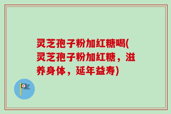 灵芝孢子粉加红糖喝(灵芝孢子粉加红糖,滋养身体,延年益寿) 灵芝孢子粉加红糖喝(灵芝孢子粉加红糖,滋养身体,延年益寿)