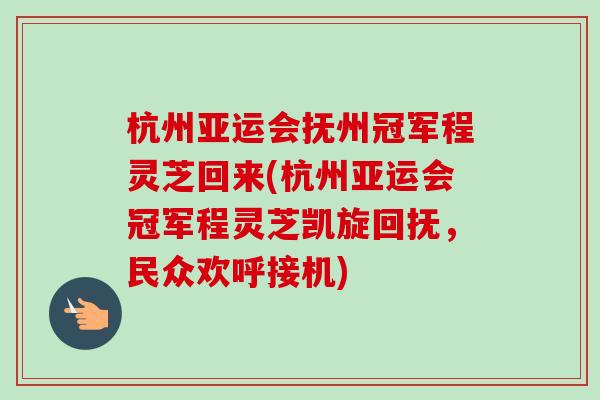 杭州亚运会抚州冠军程灵芝回来(杭州亚运会冠军程灵芝凯旋回抚,民众欢呼接机) 杭州亚运会抚州冠军程灵芝回来(杭州亚运会冠军程灵芝凯旋回抚,民众欢呼接机)