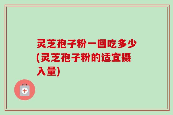 灵芝孢子粉一回吃多少(灵芝孢子粉的适宜摄入量)
