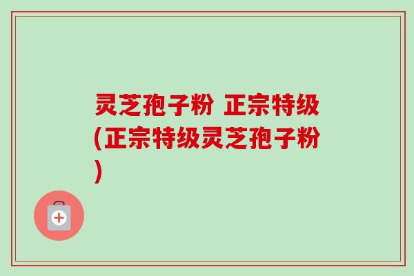 灵芝孢子粉 正宗特级(正宗特级灵芝孢子粉) 灵芝孢子粉 正宗特级(正宗特级灵芝孢子粉)