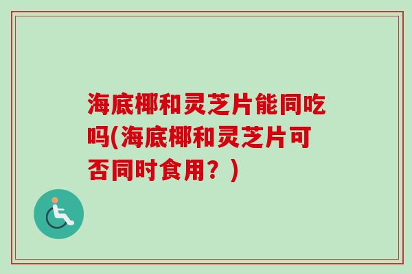 海底椰和灵芝片能同吃吗(海底椰和灵芝片可否同时食用?) 海底椰和灵芝片能同吃吗(海底椰和灵芝片可否同时食用?)