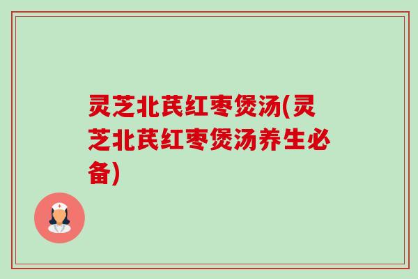灵芝北芪红枣煲汤(灵芝北芪红枣煲汤养生必备) 灵芝北芪红枣煲汤(灵芝北芪红枣煲汤养生必备)