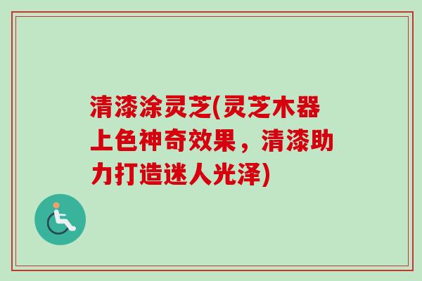 清漆涂灵芝(灵芝木器上色神奇效果,清漆助力打造迷人光泽) 清漆涂灵芝(灵芝木器上色神奇效果,清漆助力打造迷人光泽)