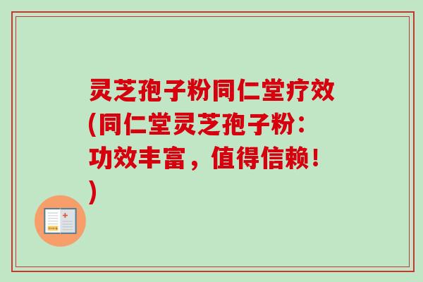 灵芝孢子粉同仁堂疗效(同仁堂灵芝孢子粉:功效丰富,值得信赖!) 灵芝孢子粉同仁堂疗效(同仁堂灵芝孢子粉:功效丰富,值得信赖!)