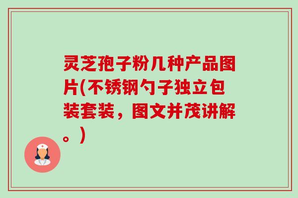 灵芝孢子粉几种产品图片(不锈钢勺子独立包装套装,图文并茂讲解。) 灵芝孢子粉几种产品图片(不锈钢勺子独立包装套装,图文并茂讲解。)