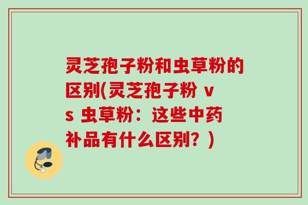 灵芝孢子粉和虫草粉的区别(灵芝孢子粉 vs 虫草粉:这些补品有什么区别?) 灵芝孢子粉和虫草粉的区别(灵芝孢子粉 vs 虫草粉:这些补品有什么区别?)