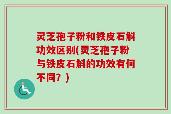 灵芝孢子粉和铁皮石斛功效区别(灵芝孢子粉与铁皮石斛的功效有何不同？)