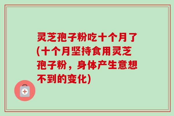 灵芝孢子粉吃十个月了(十个月坚持食用灵芝孢子粉,身体产生意想不到的变化) 灵芝孢子粉吃十个月了(十个月坚持食用灵芝孢子粉,身体产生意想不到的变化)