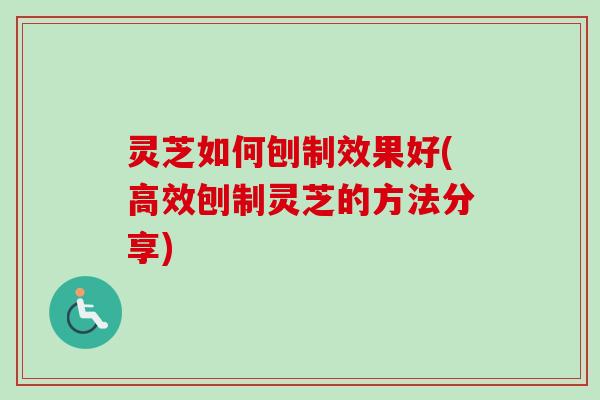 灵芝如何刨制效果好(高效刨制灵芝的方法分享)