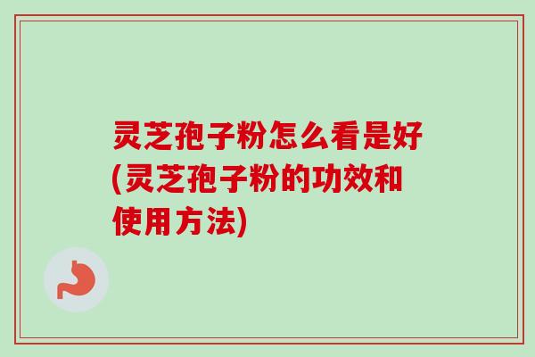 灵芝孢子粉怎么看是好(灵芝孢子粉的功效和使用方法) 灵芝孢子粉怎么看是好(灵芝孢子粉的功效和使用方法)