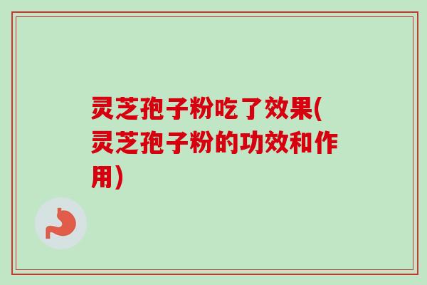 灵芝孢子粉吃了效果(灵芝孢子粉的功效和作用) 灵芝孢子粉吃了效果(灵芝孢子粉的功效和作用)