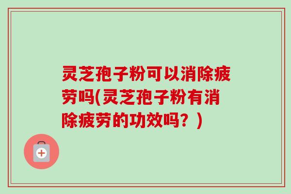 灵芝孢子粉可以消除疲劳吗(灵芝孢子粉有消除疲劳的功效吗?) 灵芝孢子粉可以消除疲劳吗(灵芝孢子粉有消除疲劳的功效吗?)