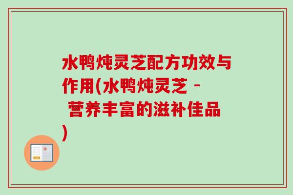 水鸭炖灵芝配方功效与作用(水鸭炖灵芝 - 营养丰富的滋补佳品) 水鸭炖灵芝配方功效与作用(水鸭炖灵芝 - 营养丰富的滋补佳品)