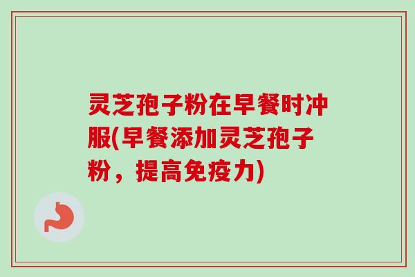 灵芝孢子粉在早餐时冲服(早餐添加灵芝孢子粉，提高免疫力)