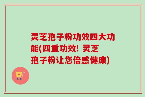 灵芝孢子粉功效四大功能(四重功效! 灵芝孢子粉让您倍感健康) 灵芝孢子粉功效四大功能(四重功效! 灵芝孢子粉让您倍感健康)