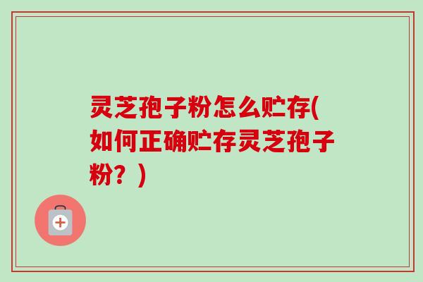 灵芝孢子粉怎么贮存(如何正确贮存灵芝孢子粉?) 灵芝孢子粉怎么贮存(如何正确贮存灵芝孢子粉?)