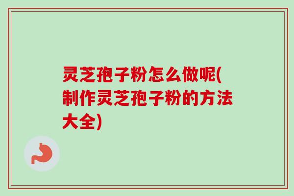 灵芝孢子粉怎么做呢(制作灵芝孢子粉的方法大全) 灵芝孢子粉怎么做呢(制作灵芝孢子粉的方法大全)