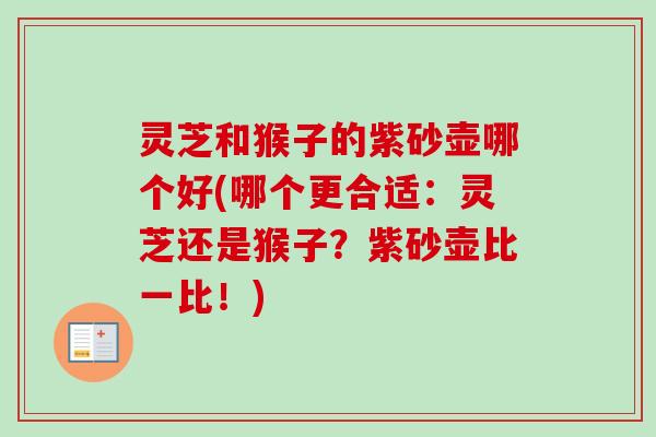 灵芝和猴子的紫砂壶哪个好(哪个更合适:灵芝还是猴子?紫砂壶比一比!) 灵芝和猴子的紫砂壶哪个好(哪个更合适:灵芝还是猴子?紫砂壶比一比!)